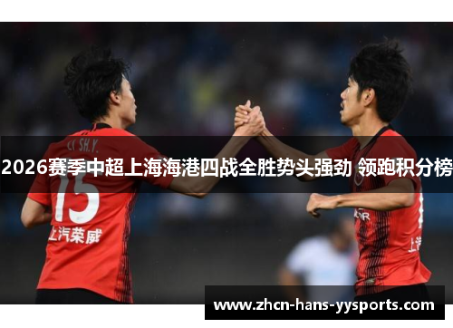 2026赛季中超上海海港四战全胜势头强劲 领跑积分榜