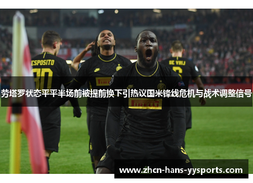 劳塔罗状态平平半场前被提前换下引热议国米锋线危机与战术调整信号